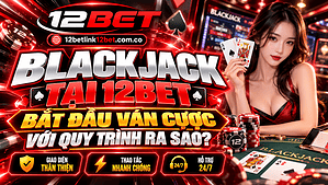 Blackjack tại 12BET bắt đầu ván cược với quy trình ra sao? Tìm hiểu chi tiết