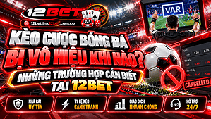Kèo cược bóng đá bị vô hiệu khi nào? Những trường hợp cần biết tại 12BET